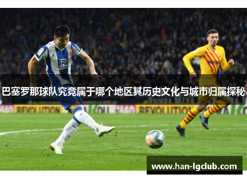 巴塞罗那球队究竟属于哪个地区其历史文化与城市归属探秘