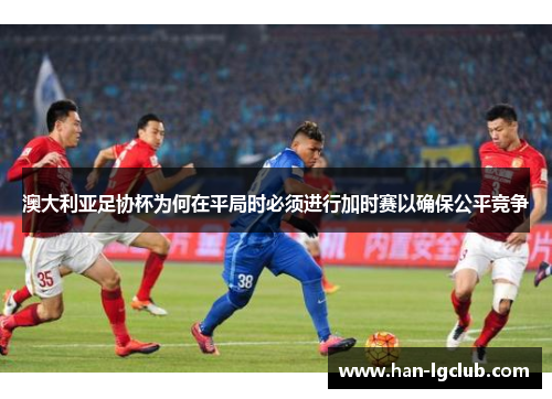 澳大利亚足协杯为何在平局时必须进行加时赛以确保公平竞争