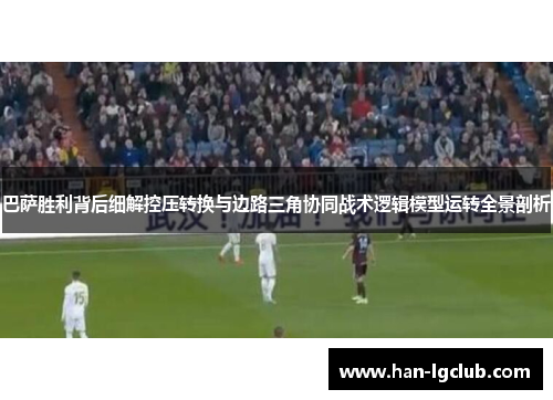 巴萨胜利背后细解控压转换与边路三角协同战术逻辑模型运转全景剖析