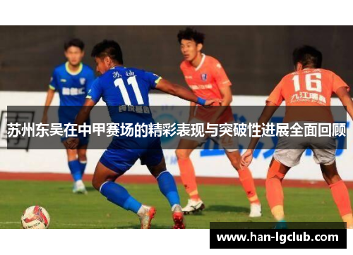 苏州东吴在中甲赛场的精彩表现与突破性进展全面回顾
