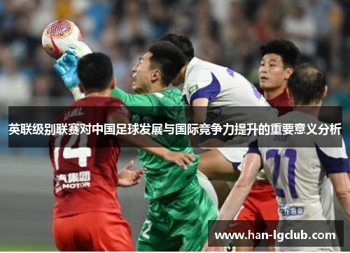 英联级别联赛对中国足球发展与国际竞争力提升的重要意义分析
