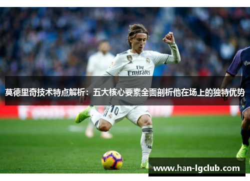 莫德里奇技术特点解析：五大核心要素全面剖析他在场上的独特优势
