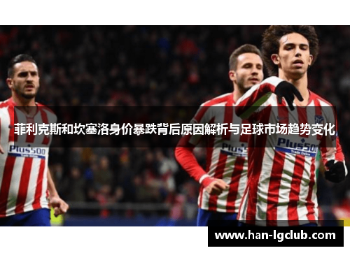 菲利克斯和坎塞洛身价暴跌背后原因解析与足球市场趋势变化