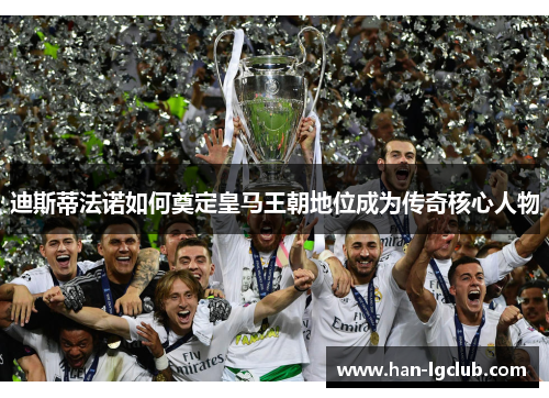 迪斯蒂法诺如何奠定皇马王朝地位成为传奇核心人物
