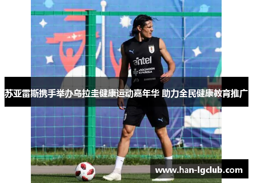 苏亚雷斯携手举办乌拉圭健康运动嘉年华 助力全民健康教育推广