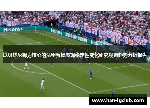 以贝林厄姆为核心的法甲赛场表现稳定性变化研究观察趋势分析报告