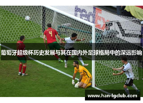 葡萄牙超级杯历史发展与其在国内外足球格局中的深远影响 葡萄牙超级杯历史发展与其在国内外足球格局中的深远影响
