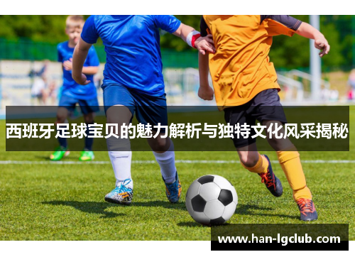 西班牙足球宝贝的魅力解析与独特文化风采揭秘