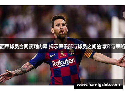 西甲球员合同谈判内幕 揭示俱乐部与球员之间的博弈与策略 西甲球员合同谈判内幕 揭示俱乐部与球员之间的博弈与策略