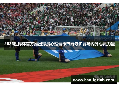 2026世界杯官方推出球员心理健康热线守护赛场内外心灵力量 2026世界杯官方推出球员心理健康热线守护赛场内外心灵力量