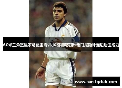 AC米兰免签皇家马德里青训小将阿莱克斯·希门尼斯补强边后卫潜力 AC米兰免签皇家马德里青训小将阿莱克斯·希门尼斯补强边后卫潜力