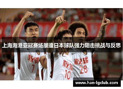 上海海港亚冠赛场屡遭日本球队强力阻击挑战与反思 上海海港亚冠赛场屡遭日本球队强力阻击挑战与反思