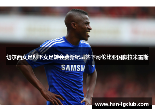 切尔西女足创下女足转会费新纪录签下哥伦比亚国脚拉米雷斯 切尔西女足创下女足转会费新纪录签下哥伦比亚国脚拉米雷斯