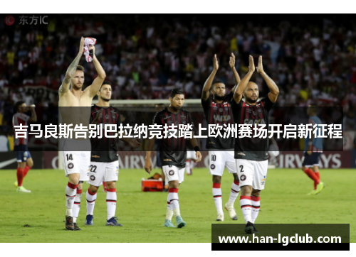 吉马良斯告别巴拉纳竞技踏上欧洲赛场开启新征程 吉马良斯告别巴拉纳竞技踏上欧洲赛场开启新征程