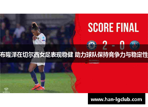 布隆泽在切尔西女足表现稳健 助力球队保持竞争力与稳定性