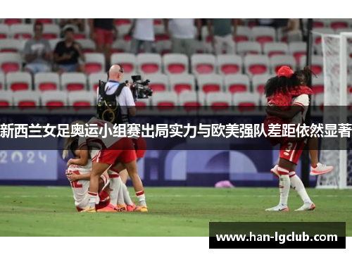 新西兰女足奥运小组赛出局实力与欧美强队差距依然显著