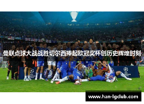 曼联点球大战战胜切尔西捧起欧冠奖杯创历史辉煌时刻 曼联点球大战战胜切尔西捧起欧冠奖杯创历史辉煌时刻