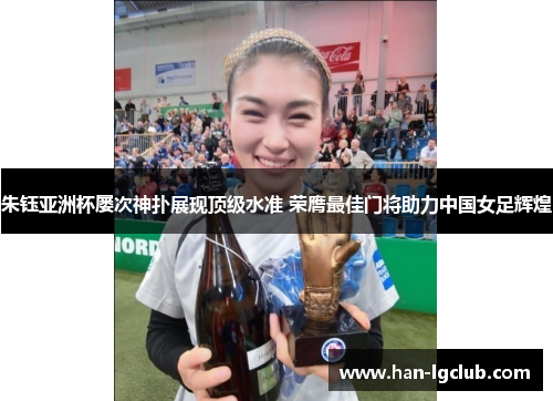 朱钰亚洲杯屡次神扑展现顶级水准 荣膺最佳门将助力中国女足辉煌 朱钰亚洲杯屡次神扑展现顶级水准 荣膺最佳门将助力中国女足辉煌