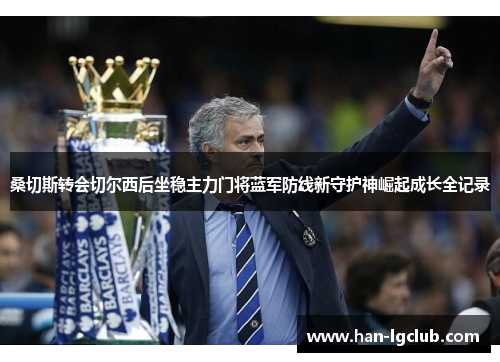 桑切斯转会切尔西后坐稳主力门将蓝军防线新守护神崛起成长全记录