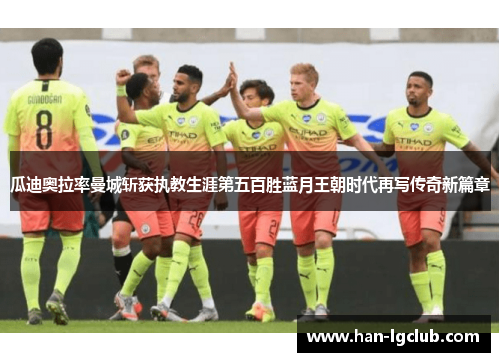 瓜迪奥拉率曼城斩获执教生涯第五百胜蓝月王朝时代再写传奇新篇章