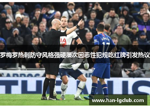 罗梅罗热刺防守风格强硬屡次因恶性犯规吃红牌引发热议 罗梅罗热刺防守风格强硬屡次因恶性犯规吃红牌引发热议