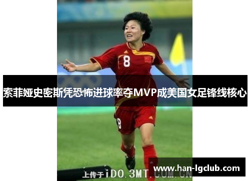 索菲娅史密斯凭恐怖进球率夺MVP成美国女足锋线核心 索菲娅史密斯凭恐怖进球率夺MVP成美国女足锋线核心