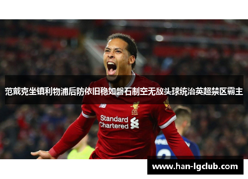 范戴克坐镇利物浦后防依旧稳如磐石制空无敌头球统治英超禁区霸主