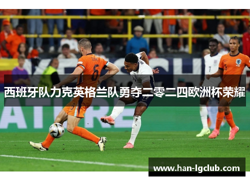 西班牙队力克英格兰队勇夺二零二四欧洲杯荣耀