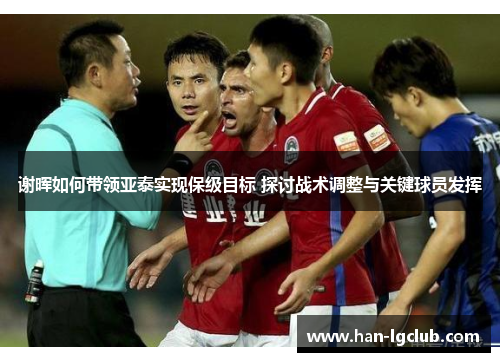 谢晖如何带领亚泰实现保级目标 探讨战术调整与关键球员发挥