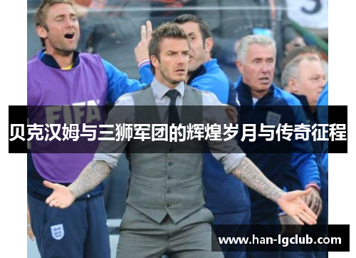 贝克汉姆与三狮军团的辉煌岁月与传奇征程