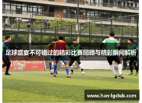足球盛宴不可错过的精彩比赛回顾与精彩瞬间解析 足球盛宴不可错过的精彩比赛回顾与精彩瞬间解析