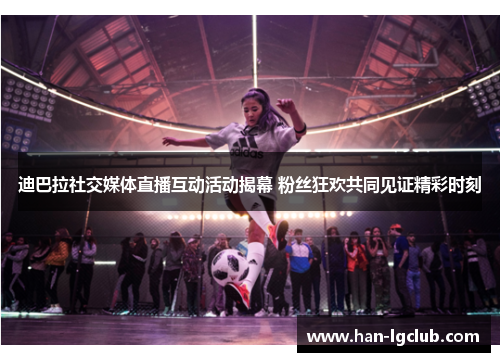 迪巴拉社交媒体直播互动活动揭幕 粉丝狂欢共同见证精彩时刻 迪巴拉社交媒体直播互动活动揭幕 粉丝狂欢共同见证精彩时刻
