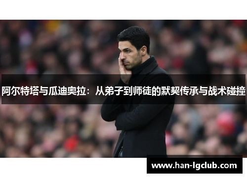 阿尔特塔与瓜迪奥拉:从弟子到师徒的默契传承与战术碰撞 阿尔特塔与瓜迪奥拉:从弟子到师徒的默契传承与战术碰撞