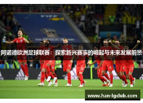 阿诺德欧洲足球联赛:探索新兴赛事的崛起与未来发展前景 阿诺德欧洲足球联赛:探索新兴赛事的崛起与未来发展前景