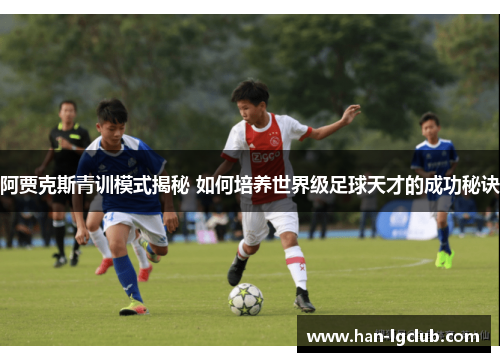 阿贾克斯青训模式揭秘 如何培养世界级足球天才的成功秘诀 阿贾克斯青训模式揭秘 如何培养世界级足球天才的成功秘诀