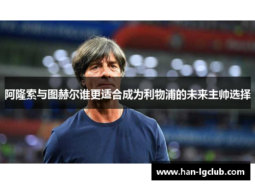 阿隆索与图赫尔谁更适合成为利物浦的未来主帅选择 阿隆索与图赫尔谁更适合成为利物浦的未来主帅选择