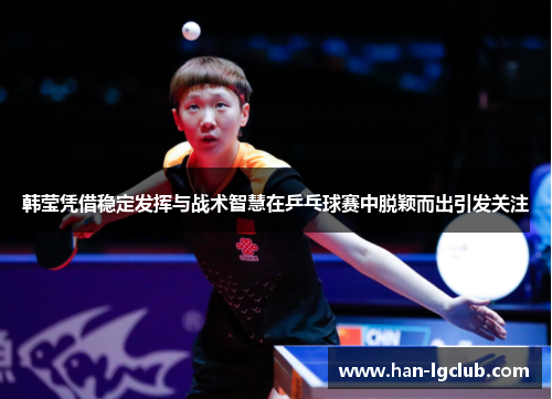 韩莹凭借稳定发挥与战术智慧在乒乓球赛中脱颖而出引发关注 韩莹凭借稳定发挥与战术智慧在乒乓球赛中脱颖而出引发关注