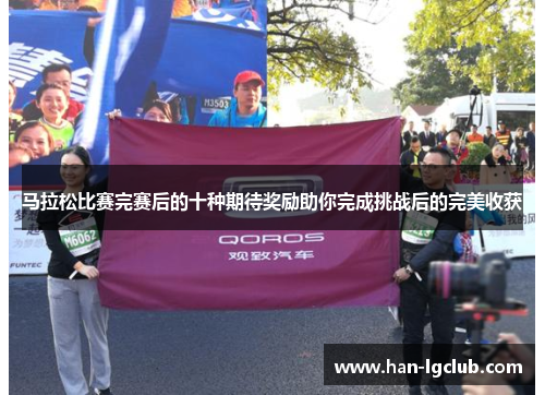 马拉松比赛完赛后的十种期待奖励助你完成挑战后的完美收获 马拉松比赛完赛后的十种期待奖励助你完成挑战后的完美收获
